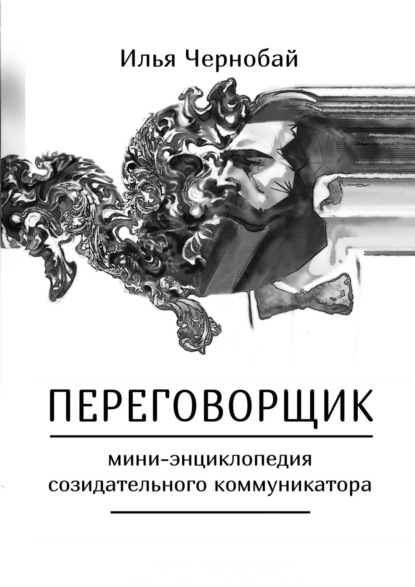 Переговорщик. Мини-энциклопедия созидательного коммуникатора - Илья Иванович Чернобай