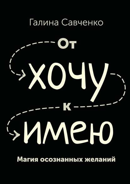 От «хочу» к «имею». Магия осознанных желаний — Галина Николаевна Савченко