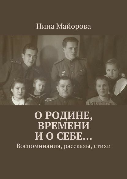 О Родине, времени и о себе… Воспоминания, рассказы, стихи - Нина Майорова