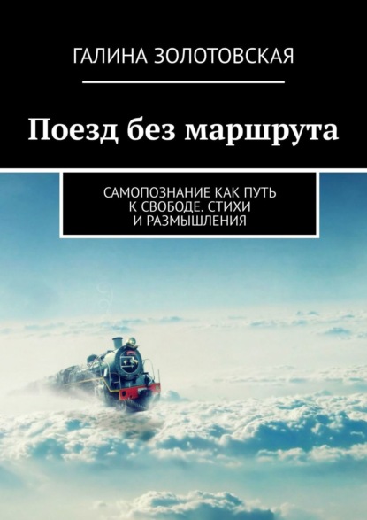 Поезд без маршрута. Самопознание как путь к свободе. Стихи и размышления - Галина Золотовская