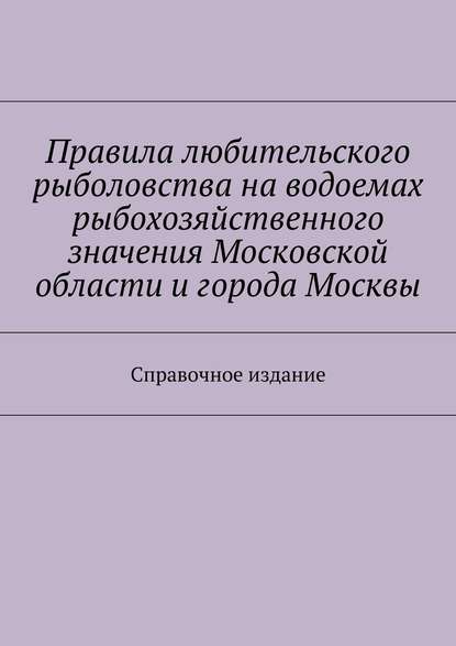 Правила любительского рыболовства на водоемах рыбохозяйственного значения Московской области и города Москвы. Справочное издание - Коллектив авторов