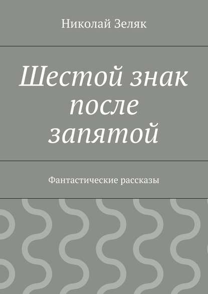 Шестой знак после запятой. Фантастические рассказы - Николай Петрович Зеляк