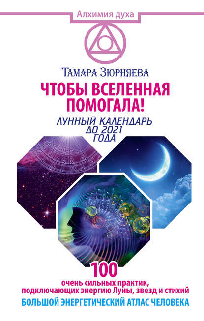 Чтобы Вселенная помогала! 100 очень сильных практик, подключающих энергию Луны, звезд и стихий. Большой энергетический атлас человека. Лунный календарь до 2021 года — Тамара Зюрняева