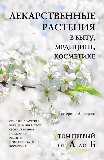 Лекарственные растения в быту, медицине, косметике. Описание растений, выращивание и сбор, сроки хранения, показания, рецепты, противопоказания, косметика. Том 1, от А до Б - Екатерина Донецкая