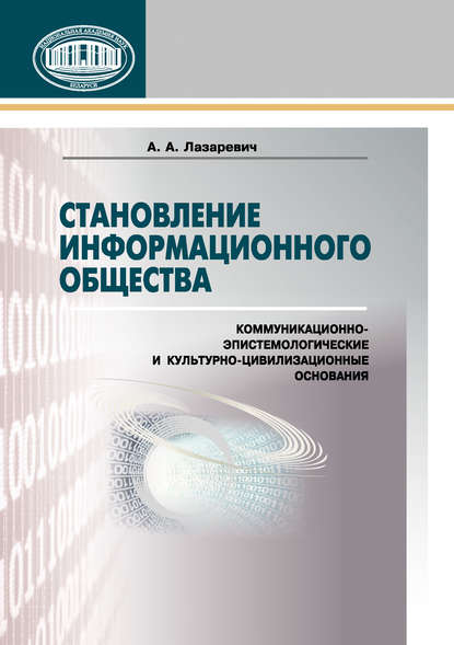 Становление информационного общества. Коммуникационно-эпистемологические и культурно-цивилизованные основания - А. А. Лазаревич