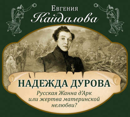 Надежда Дурова. Русская Жанна д'Арк или жертва материнской нелюбви? - Евгения Кайдалова