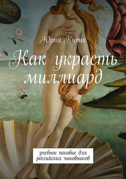 Как украсть миллиард. учебное пособие для российских чиновников - Юрий Курик