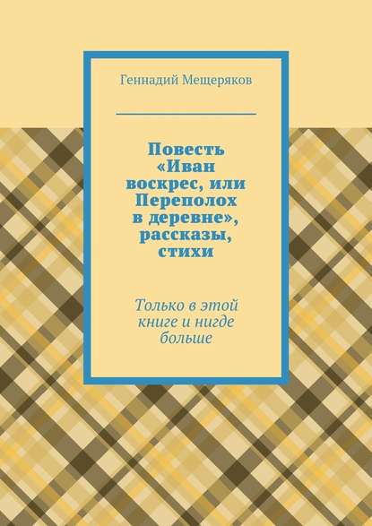 Повесть «Иван воскрес, или Переполох в деревне», рассказы, стихи. Только в этой книге и нигде больше - Геннадий Мещеряков