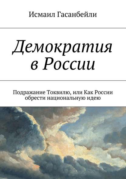 Демократия в России. Подражание Токвилю, или Как России обрести национальную идею - Исмаил Гасанбейли