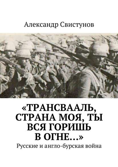 «Трансвааль, страна моя, ты вся горишь в огне…». Русские и англо-бурская война — Александр Свистунов