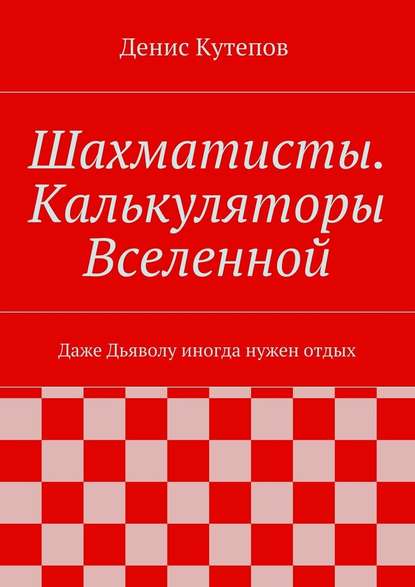 Шахматисты. Калькуляторы Вселенной. Даже Дьяволу иногда нужен отдых - Денис Кутепов