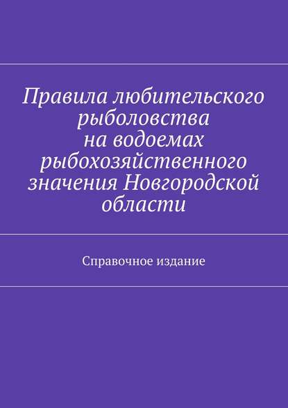 Правила любительского рыболовства на водоемах рыбохозяйственного значения Новгородской области. Справочное издание - Коллектив авторов