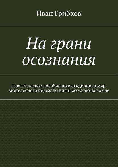 На грани осознания. Практическое пособие по вхождению в мир внетелесного переживания и осознанию во сне - Иван Викторович Грибков