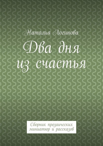 Два дня из счастья. Сборник прозаических миниатюр и рассказов - Наталья Логинова