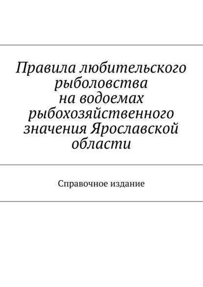 Правила любительского рыболовства на водоемах рыбохозяйственного значения Ярославской области. Справочное издание - Коллектив авторов