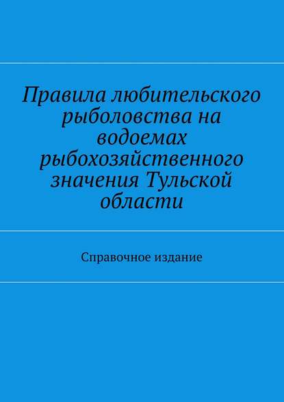 Правила любительского рыболовства на водоемах рыбохозяйственного значения Тульской области. Справочное издание - Коллектив авторов