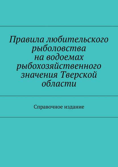 Правила любительского рыболовства на водоемах рыбохозяйственного значения Тверской области. Справочное издание - Коллектив авторов