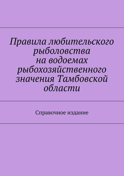 Правила любительского рыболовства на водоемах рыбохозяйственного значения Тамбовской области. Справочное издание - Коллектив авторов