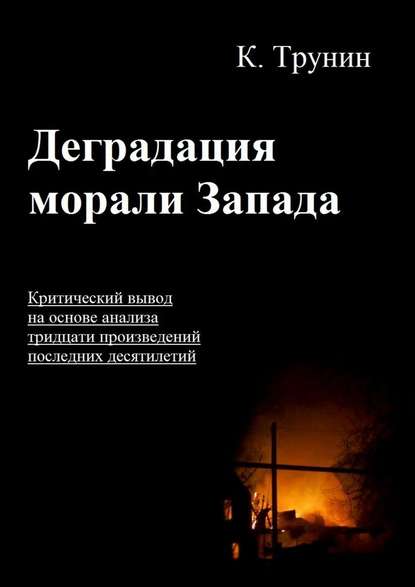 Деградация морали Запада. Критический вывод на основе анализа тридцати произведений последних десятилетий - Константин Викторович Трунин