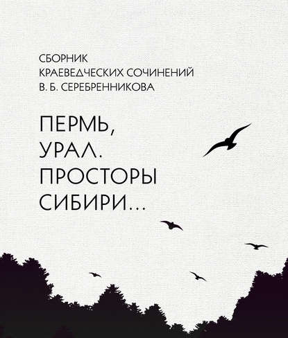 Сборник краеведческих сочинений В. Б. Серебренникова «Пермь, Урал. Просторы Сибири…» - Владимир Серебренников