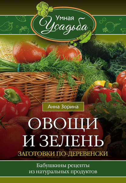 Овощи и зелень. Заготовки по-деревенски — Анна Зорина