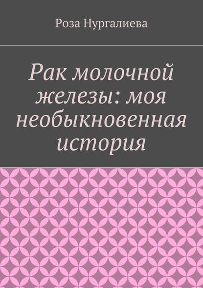 Рак молочной железы: моя необыкновенная история - Роза Нургалиева