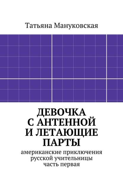 Девочка с антенной и летающие парты. американские приключения русской учительницы, часть первая - Татьяна Мануковская