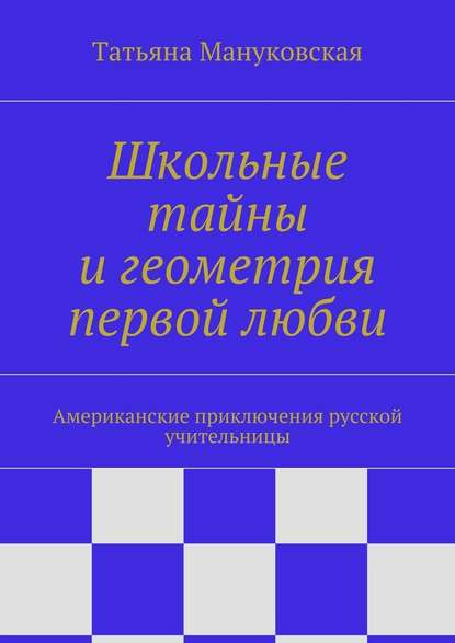 Школьные тайны и геометрия первой любви. Американские приключения русской учительницы - Татьяна Мануковская