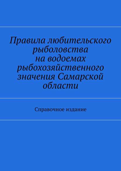 Правила любительского рыболовства на водоемах рыбохозяйственного значения Самарской области. Справочное издание - Коллектив авторов