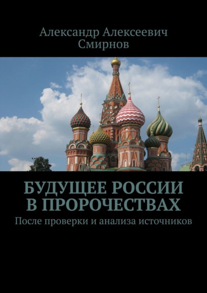 Будущее России в пророчествах. После проверки и анализа источников - Александр Алексеевич Смирнов