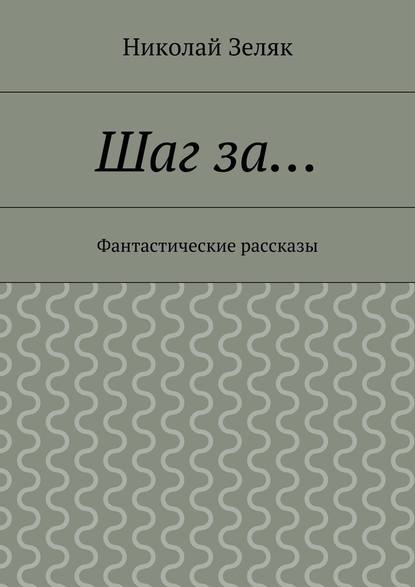 Шаг за… Фантастические рассказы - Николай Петрович Зеляк