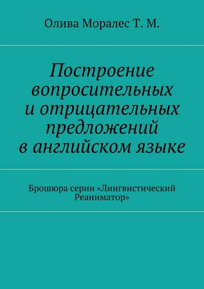 Построение вопросительных и отрицательных предложений в английском языке Брошюра серии «Лингвистический Реаниматор» — Татьяна Олива Моралес