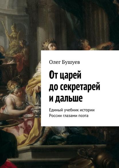 От царей до секретарей и дальше. Единый учебник истории России глазами поэта - Олег Львович Бушуев