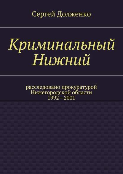 Криминальный Нижний. Расследовано прокуратурой Нижегородской области. 1992—2001 - Сергей Долженко