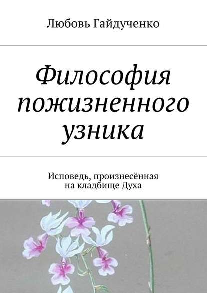 Философия пожизненного узника. Исповедь, произнесённая на кладбище Духа - Любовь Гайдученко