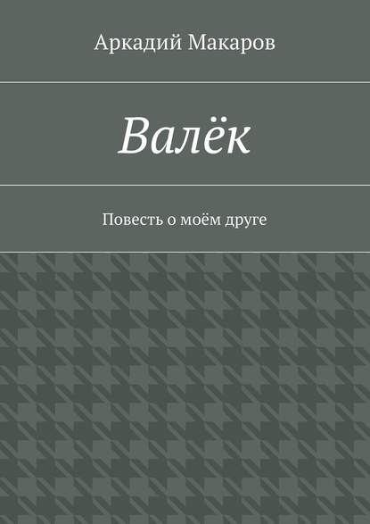 Валёк. Повесть о моём друге - Аркадий Макаров