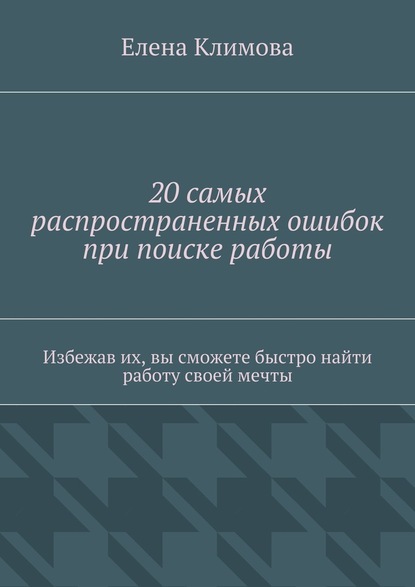 20 самых распространенных ошибок при поиске работы. Избежав их, вы сможете быстро найти работу своей мечты - Елена Климова