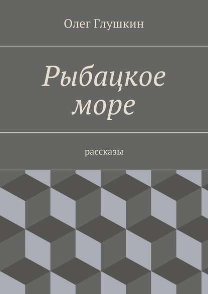 Рыбацкое море. Рассказы - Олег Глушкин