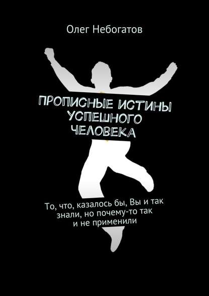 Прописные истины успешного человека. То, что, казалось бы, Вы и так знали, но почему-то так и не применили - Олег Небогатов