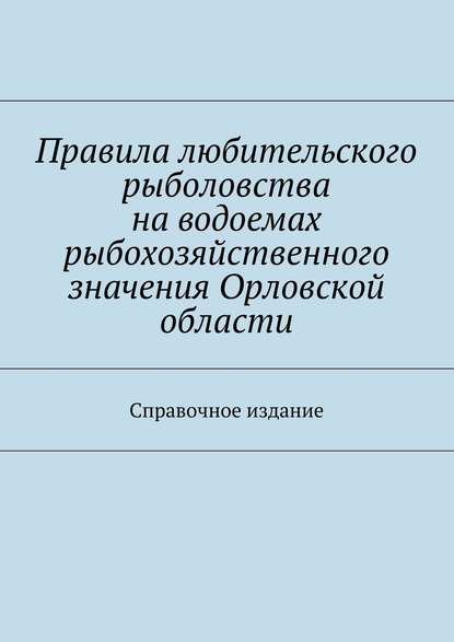 Правила любительского рыболовства на водоемах рыбохозяйственного значения Орловской области. Справочное издание - Коллектив авторов