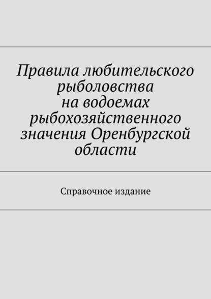 Правила любительского рыболовства на водоемах рыбохозяйственного значения Оренбургской области. Справочное издание - Коллектив авторов