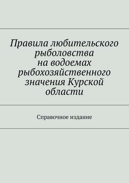 Правила любительского рыболовства на водоемах рыбохозяйственного значения Курской области. Справочное издание - Коллектив авторов