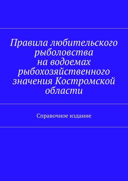 Правила любительского рыболовства на водоемах рыбохозяйственного значения Костромской области. Справочное издание - Коллектив авторов