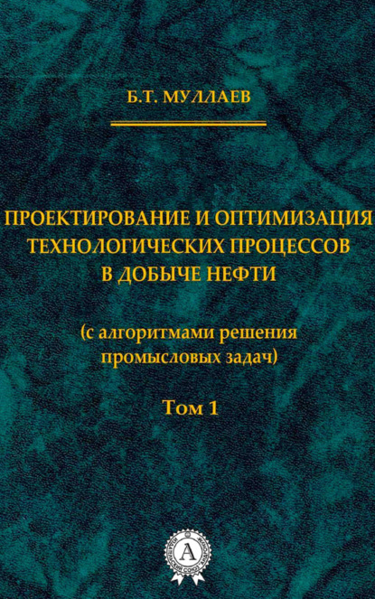 Проектирование и оптимизация технологических процессов в добыче нефти (с алгоритмами решения промысловых задач) Том 1 - Б. Т. Муллаев