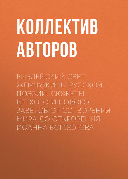 Библейский свет. Жемчужины русской поэзии. Сюжеты Ветхого и Нового Заветов от сотворения мира до Откровения Иоанна Богослова - Коллектив авторов