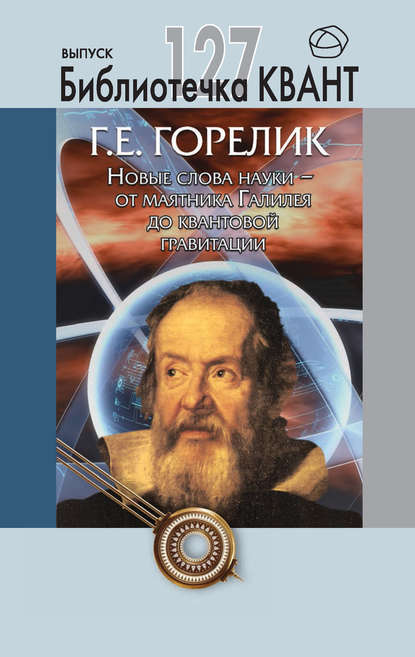 Новые слова науки – от маятника Галилея до квантовой гравитации. Приложение к журналу «Квант» №3/2013 - Геннадий Горелик