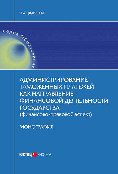 Администрирование таможенных платежей как направление финансовой деятельности государства (финансово-правовой аспект) - И. А. Цидилина