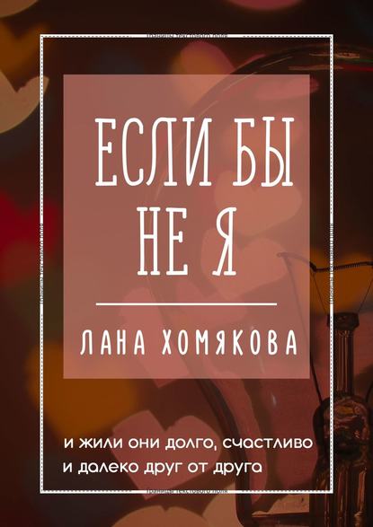 Если бы не я. И жили они долго, счастливо и далеко друг от друга - Лана Хомякова