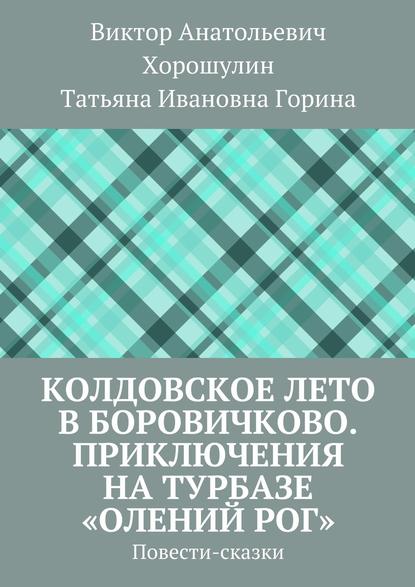 Колдовское лето в Боровичково. Приключения на турбазе «Олений рог». Повести-сказки - Виктор Анатольевич Хорошулин