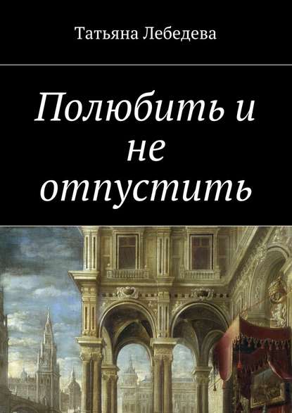 Полюбить и не отпустить - Татьяна Лебедева